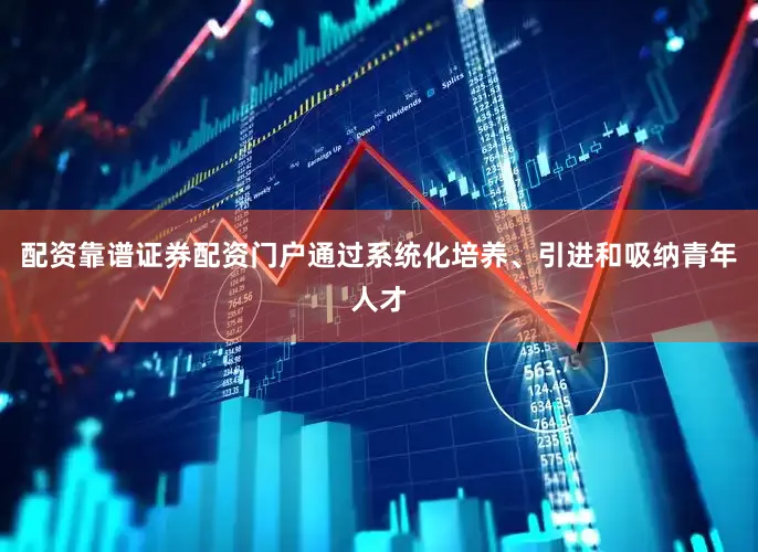 配资靠谱证券配资门户通过系统化培养、引进和吸纳青年人才