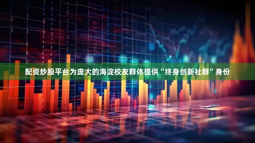 配资炒股平台为庞大的海淀校友群体提供“终身创新社群”身份