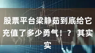 股票平台梁静茹到底给它充值了多少勇气！？ 其实