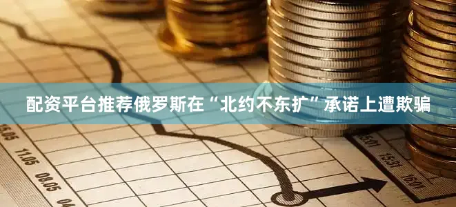 配资平台推荐俄罗斯在“北约不东扩”承诺上遭欺骗