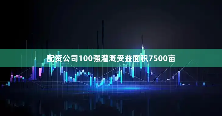 配资公司100强灌溉受益面积7500亩