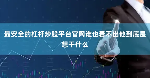 最安全的杠杆炒股平台官网谁也看不出他到底是想干什么