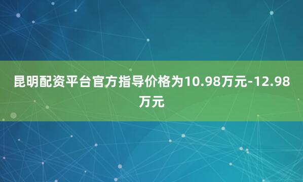 昆明配资平台官方指导价格为10.98万元-12.98万元
