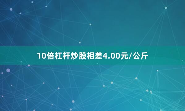 10倍杠杆炒股相差4.00元/公斤