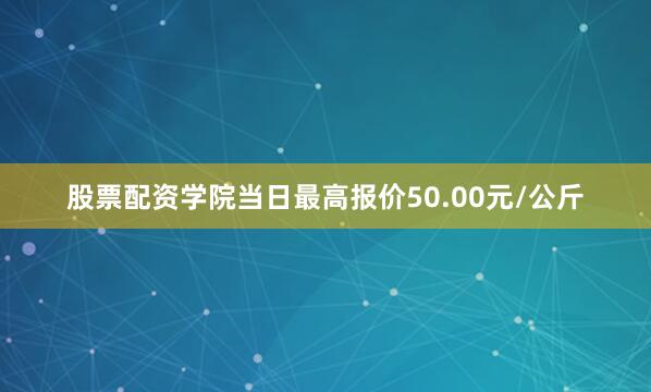 股票配资学院当日最高报价50.00元/公斤