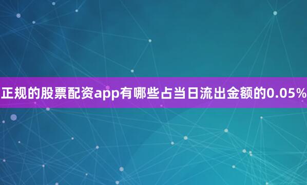 正规的股票配资app有哪些占当日流出金额的0.05%