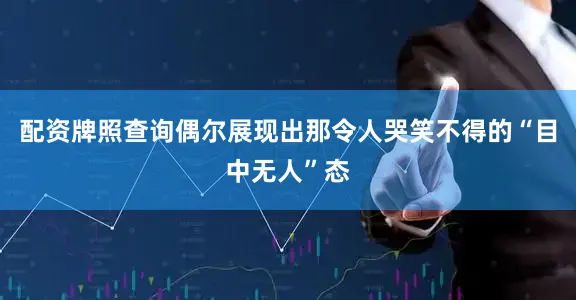 配资牌照查询偶尔展现出那令人哭笑不得的“目中无人”态