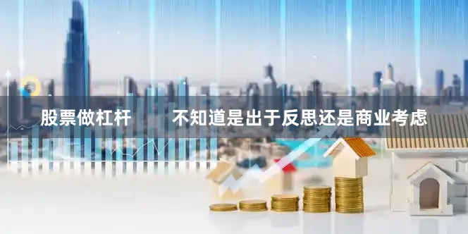 股票做杠杆        不知道是出于反思还是商业考虑