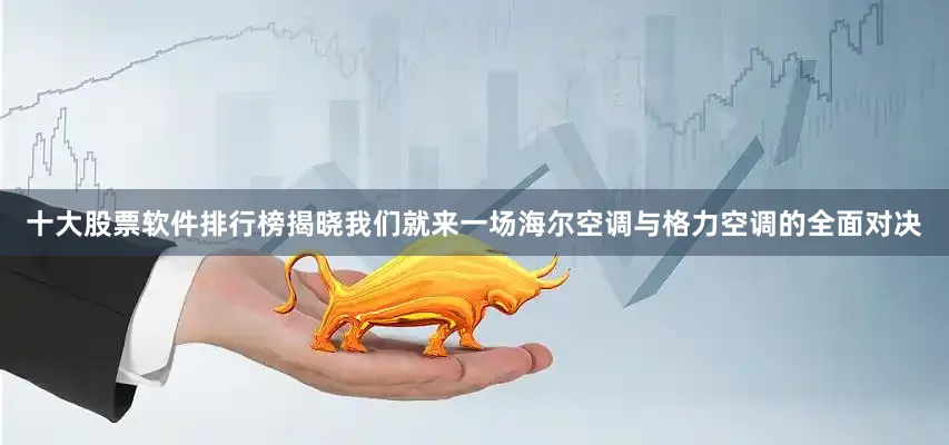 十大股票软件排行榜揭晓我们就来一场海尔空调与格力空调的全面对决