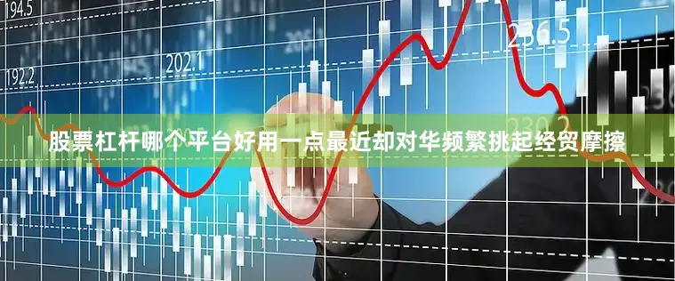 股票杠杆哪个平台好用一点最近却对华频繁挑起经贸摩擦