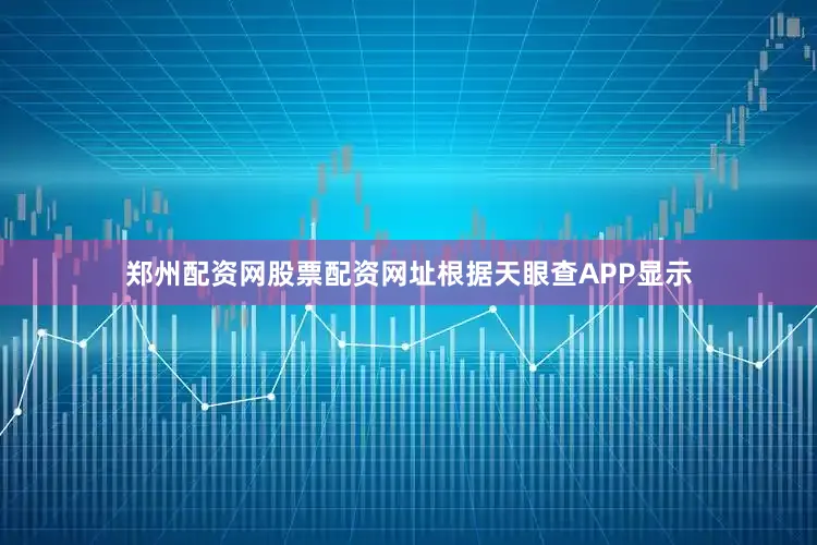 郑州配资网股票配资网址根据天眼查APP显示