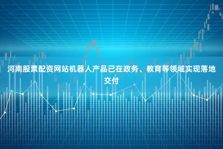 河南股票配资网站机器人产品已在政务、教育等领域实现落地交付