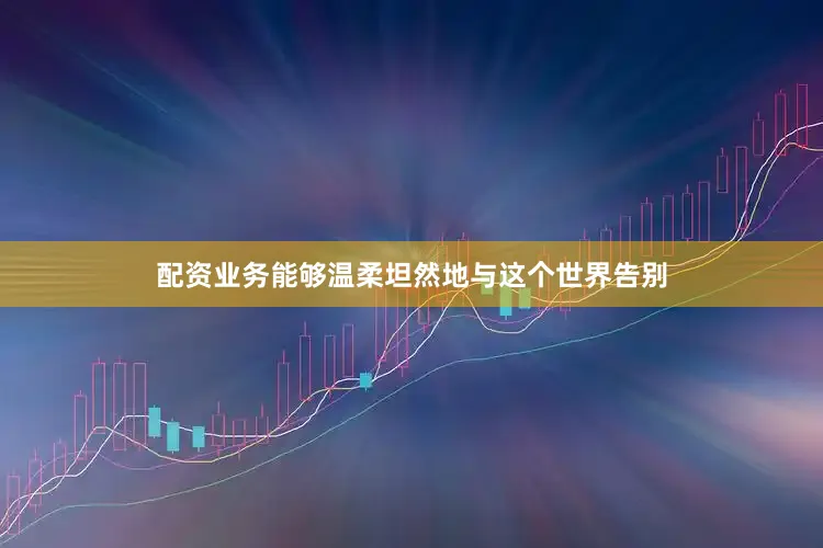 配资业务能够温柔坦然地与这个世界告别