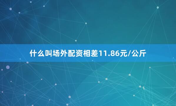 什么叫场外配资相差11.86元/公斤