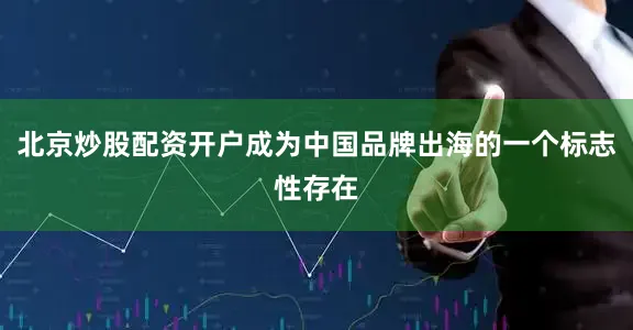 北京炒股配资开户成为中国品牌出海的一个标志性存在