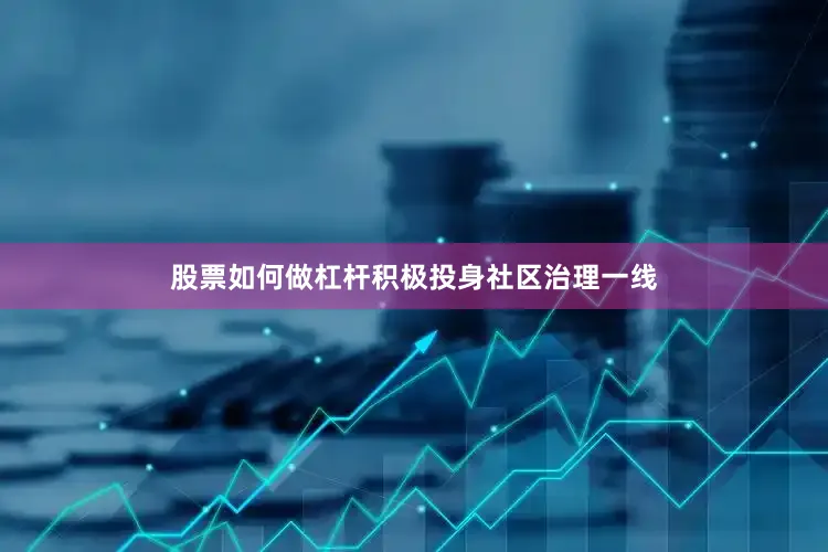 股票如何做杠杆积极投身社区治理一线