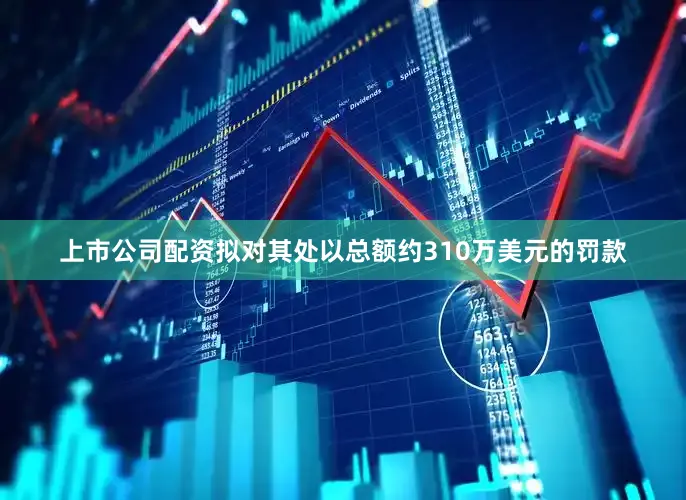 上市公司配资拟对其处以总额约310万美元的罚款