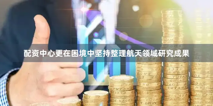 配资中心更在困境中坚持整理航天领域研究成果