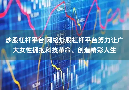 炒股杠杆平台|网络炒股杠杆平台努力让广大女性拥抱科技革命、创造精彩人生