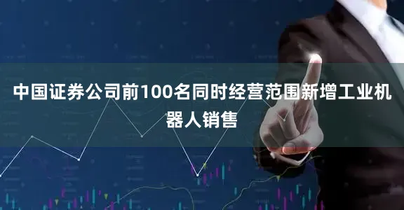 中国证券公司前100名同时经营范围新增工业机器人销售