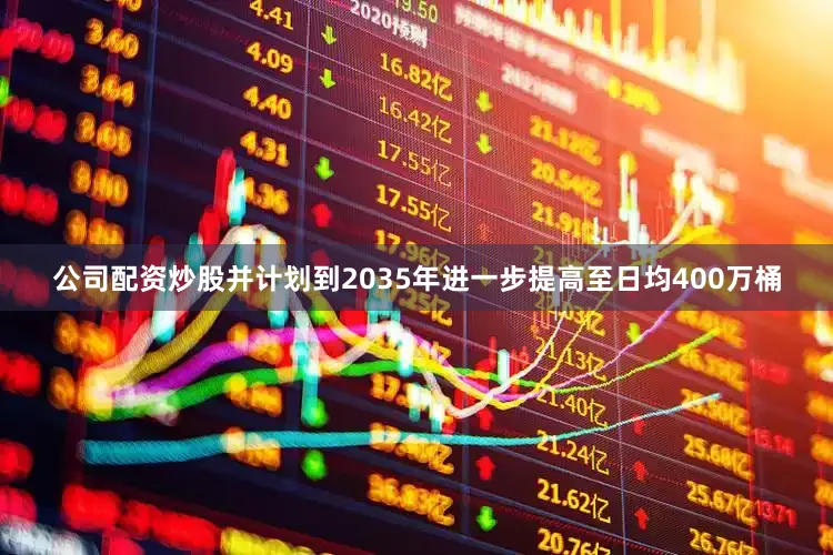 公司配资炒股并计划到2035年进一步提高至日均400万桶