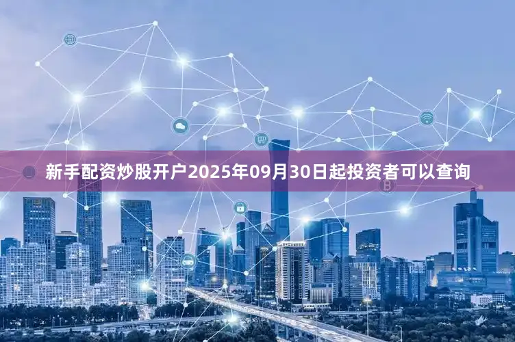 新手配资炒股开户2025年09月30日起投资者可以查询