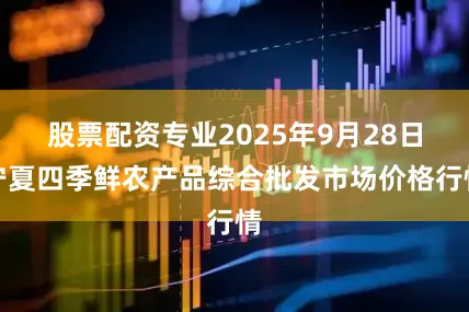 股票配资专业2025年9月28日宁夏四季鲜农产品综合批发市场价格行情
