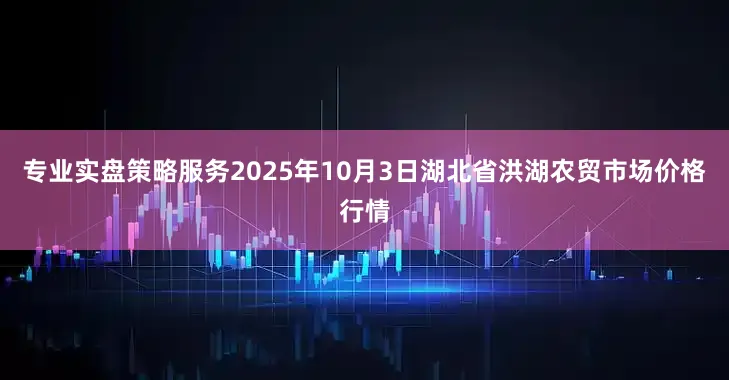 专业实盘策略服务2025年10月3日湖北省洪湖农贸市场价格行情