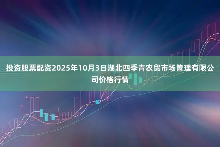 投资股票配资2025年10月3日湖北四季青农贸市场管理有限公司价格行情