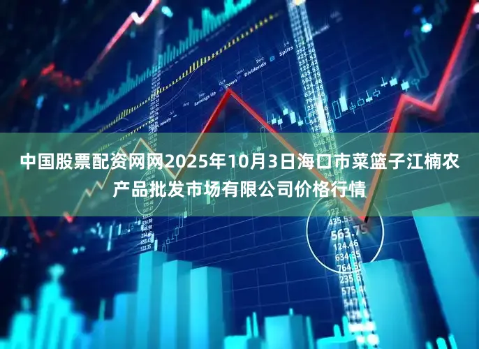 中国股票配资网网2025年10月3日海口市菜篮子江楠农产品批发市场有限公司价格行情