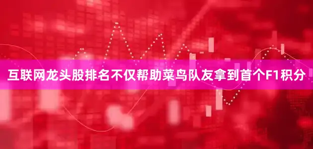 互联网龙头股排名不仅帮助菜鸟队友拿到首个F1积分