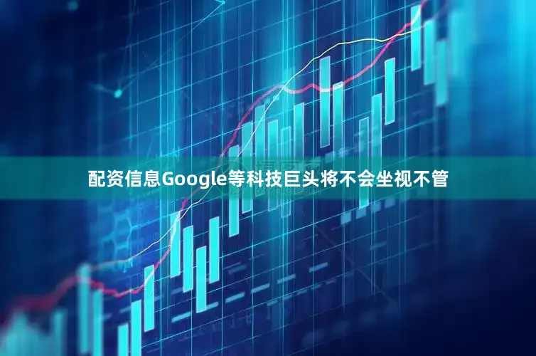 配资信息Google等科技巨头将不会坐视不管