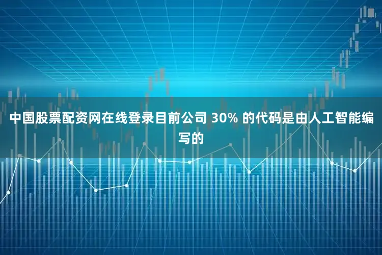 中国股票配资网在线登录目前公司 30% 的代码是由人工智能编写的