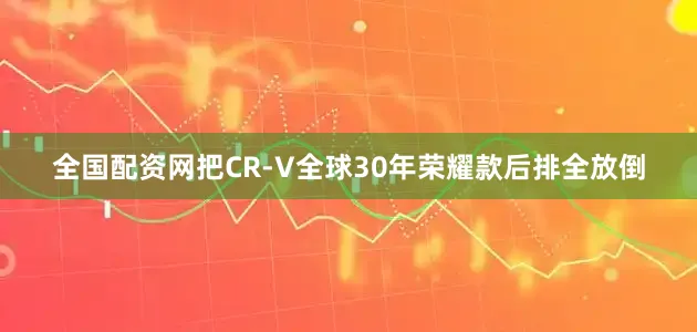 全国配资网把CR-V全球30年荣耀款后排全放倒