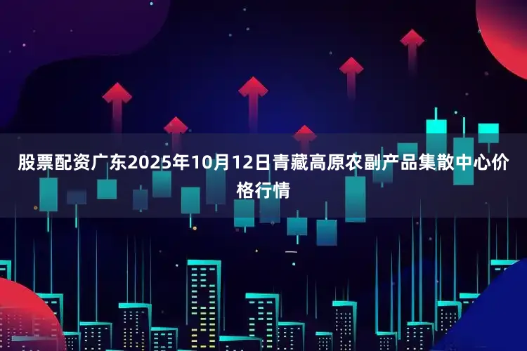 股票配资广东2025年10月12日青藏高原农副产品集散中心价格行情