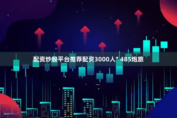 配资炒股平台推荐配资3000人* 485炮旅