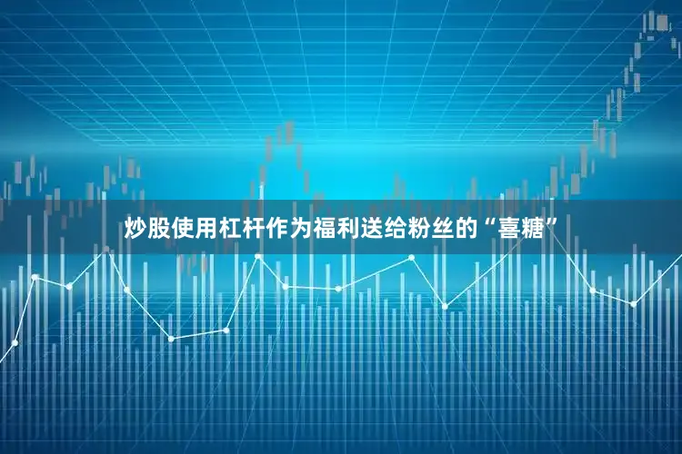 炒股使用杠杆作为福利送给粉丝的“喜糖”