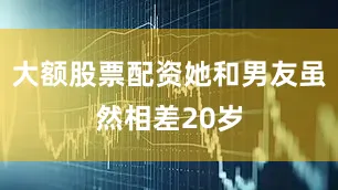 大额股票配资她和男友虽然相差20岁