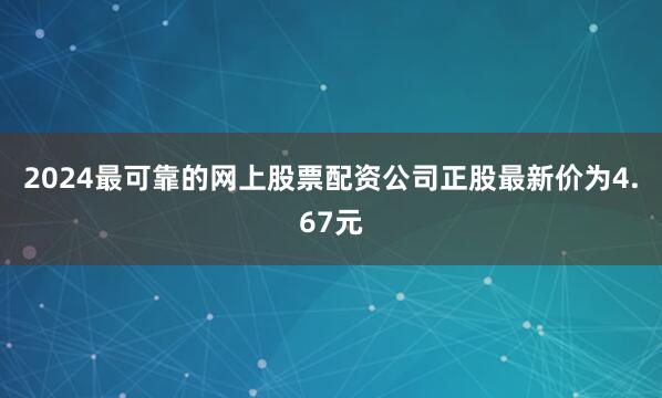 2024最可靠的网上股票配资公司正股最新价为4.67元