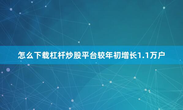 怎么下载杠杆炒股平台较年初增长1.1万户