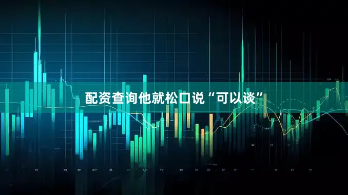 配资查询他就松口说“可以谈”